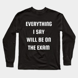 Everything I Say Will Be On The Exam Long Sleeve T-Shirt